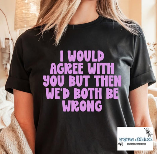 "I Would Agree With You But Then We’d Both Be Wrong" T Shirt