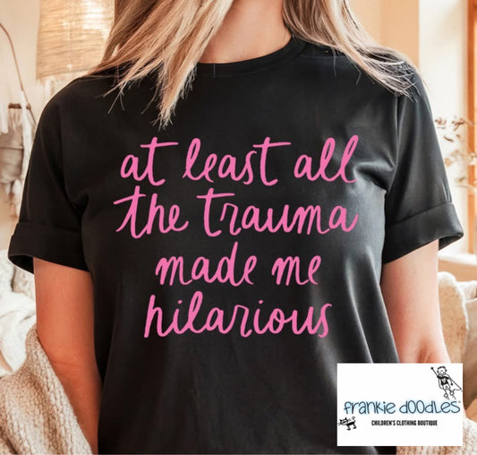 "At Least All The Trauma Made Me Hilarious" T Shirt